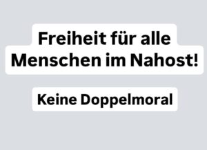 Freiheit für alle Menschen in Nahost. Keine Doppelmoral!